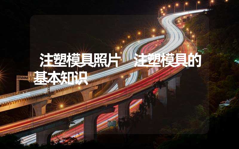 注塑模具照片 注塑模具的基本知识